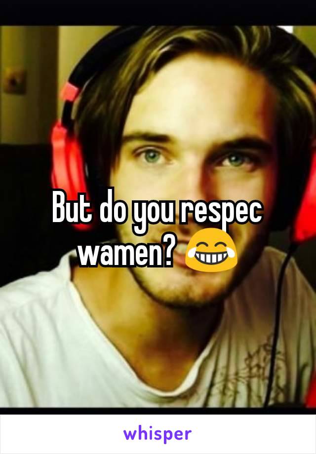 But do you respec wamen? 😂