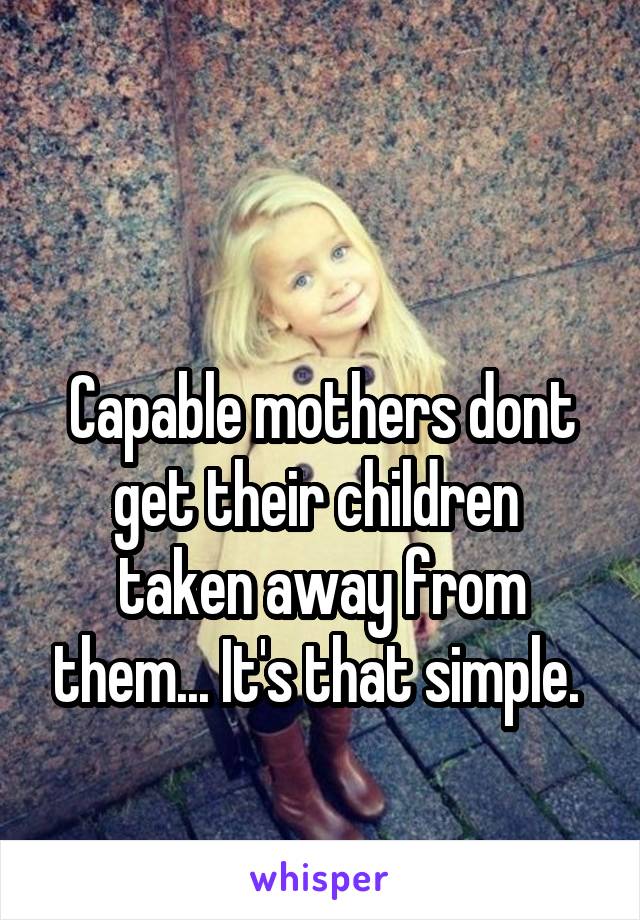 

Capable mothers dont get their children  taken away from them... It's that simple. 