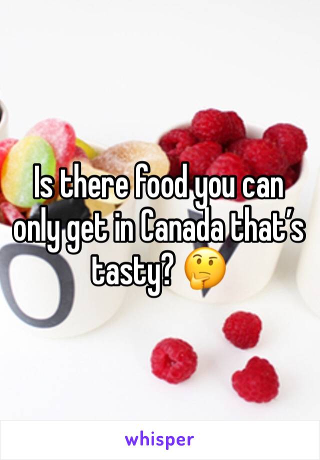 Is there food you can only get in Canada that’s tasty? 🤔