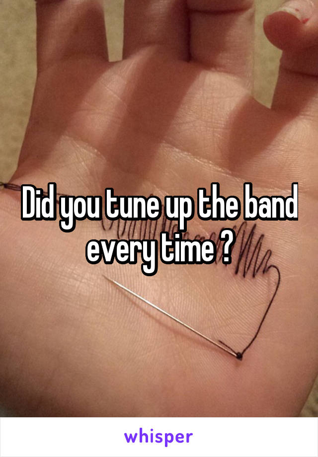 Did you tune up the band every time ?