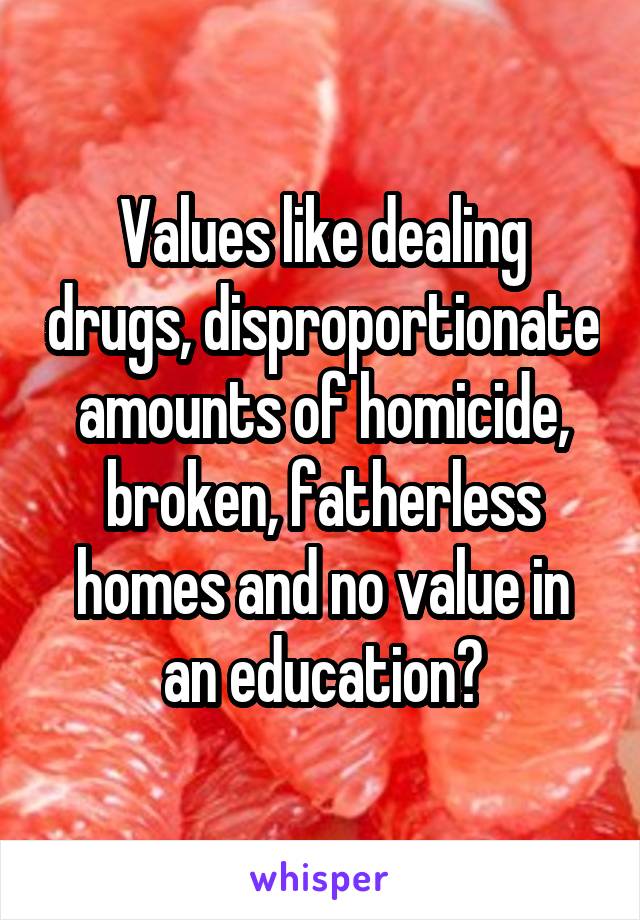 Values like dealing drugs, disproportionate amounts of homicide, broken, fatherless homes and no value in an education?
