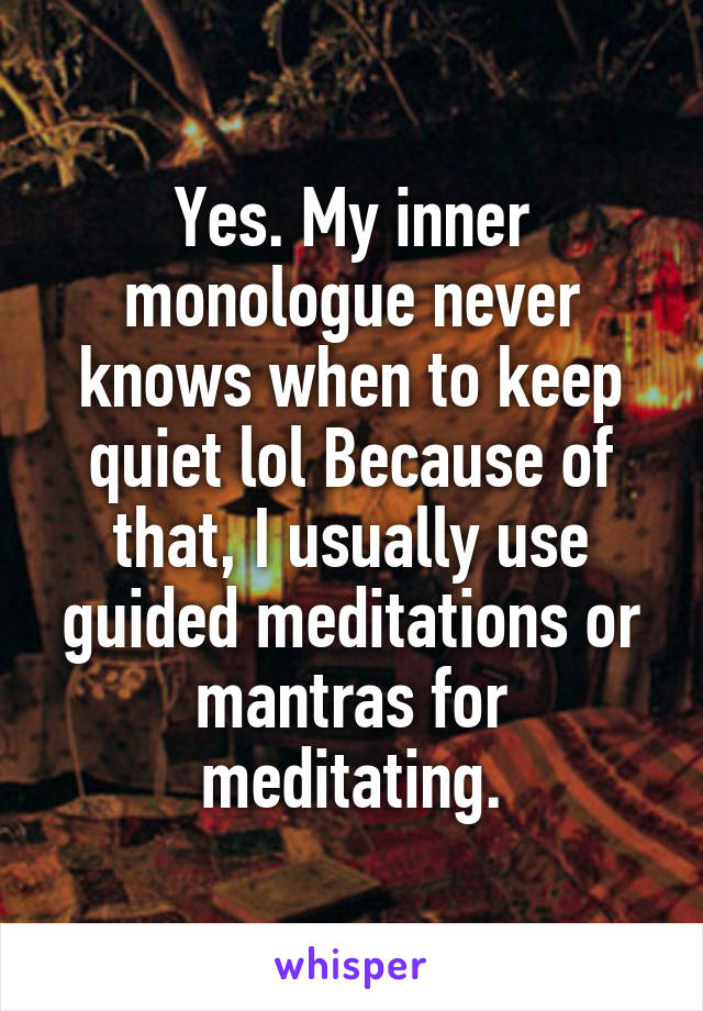 Yes. My inner monologue never knows when to keep quiet lol Because of that, I usually use guided meditations or mantras for meditating.