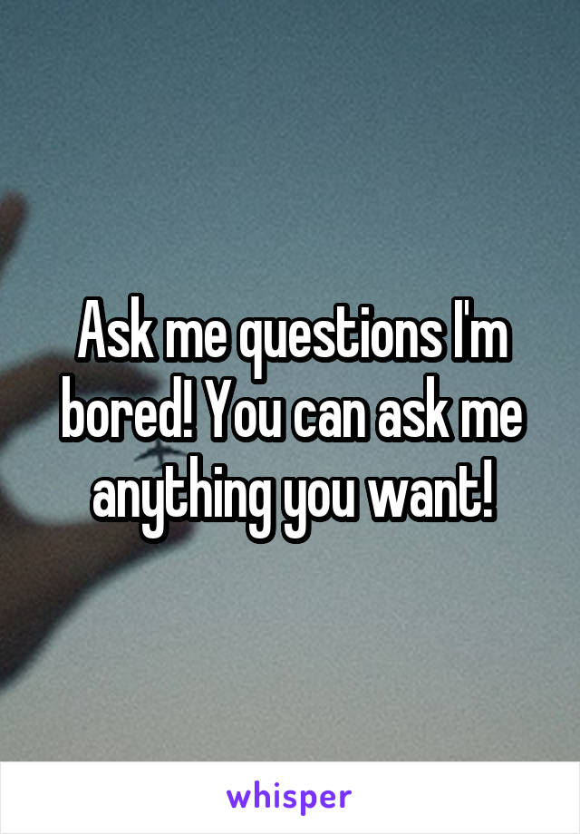 Ask me questions I'm bored! You can ask me anything you want!