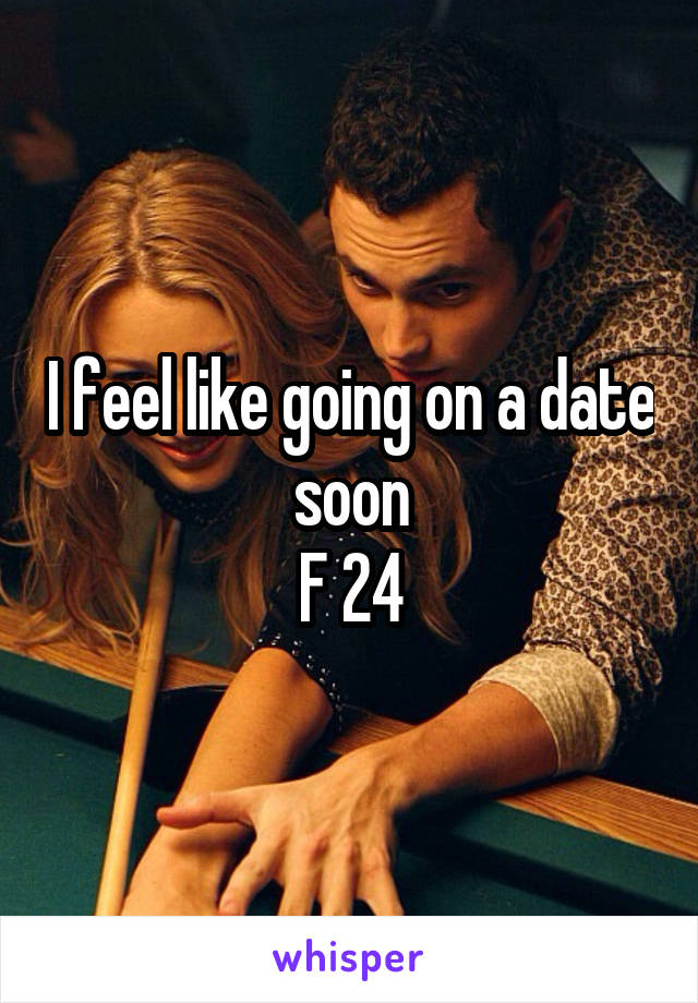I feel like going on a date soon
F 24