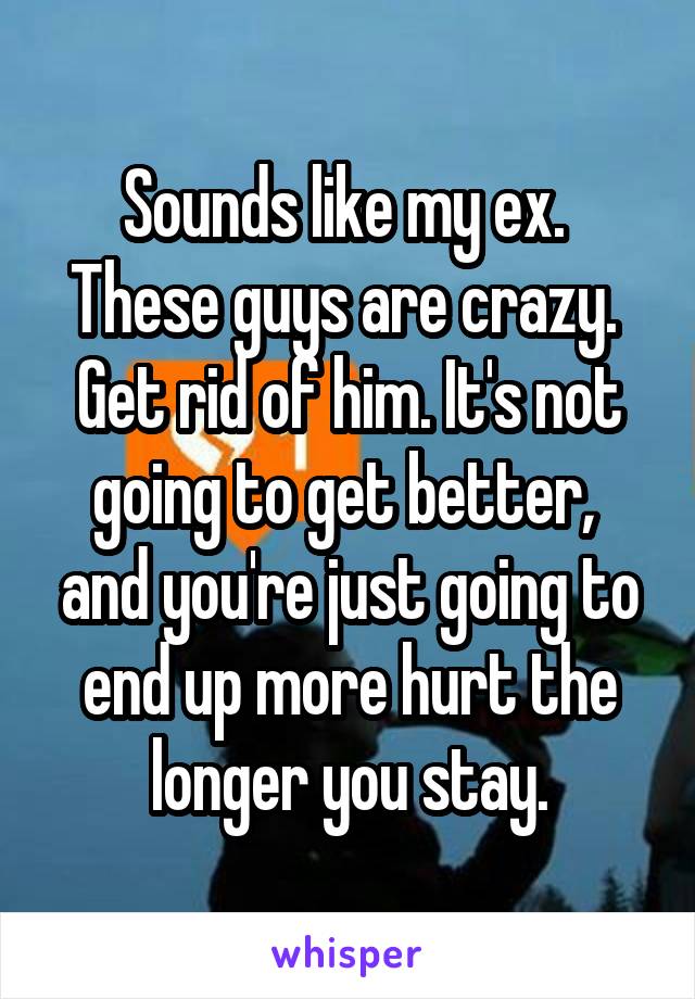 Sounds like my ex.  These guys are crazy.  Get rid of him. It's not going to get better,  and you're just going to end up more hurt the longer you stay.
