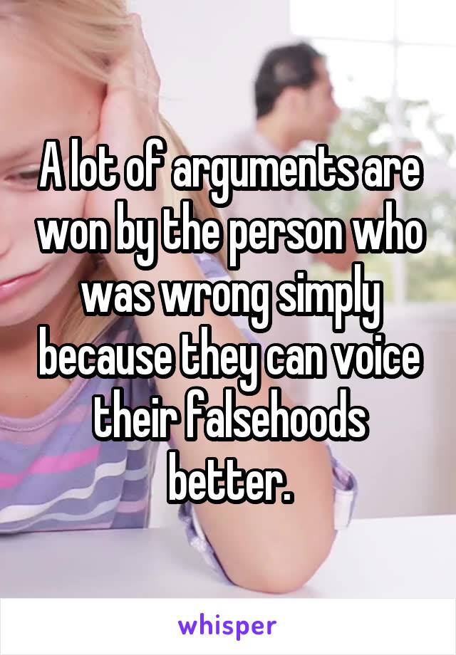A lot of arguments are won by the person who was wrong simply because they can voice their falsehoods better.