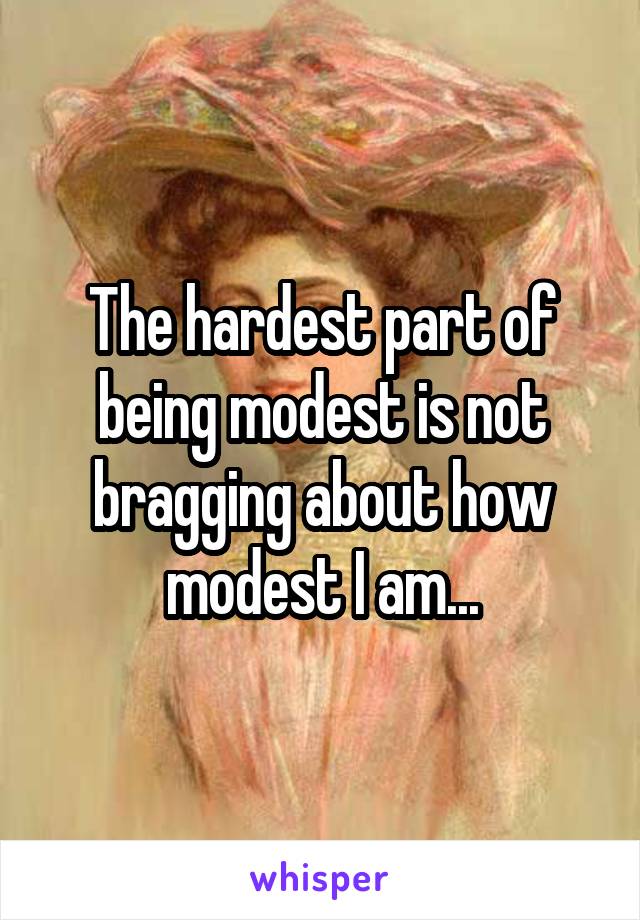 The hardest part of being modest is not bragging about how modest I am...