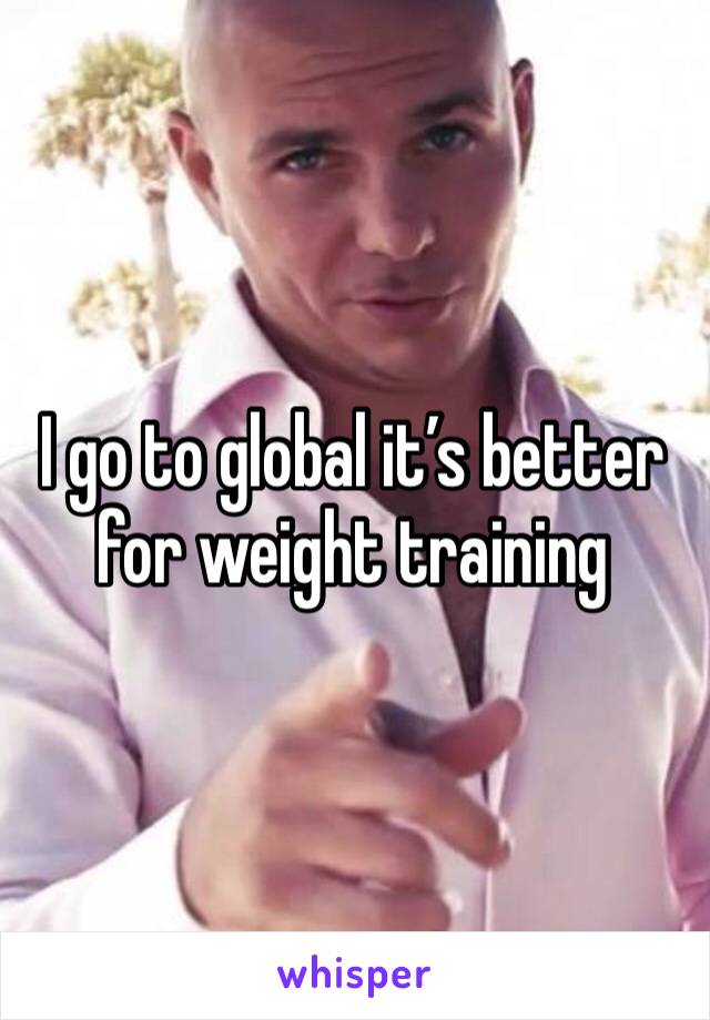 I go to global it’s better for weight training 