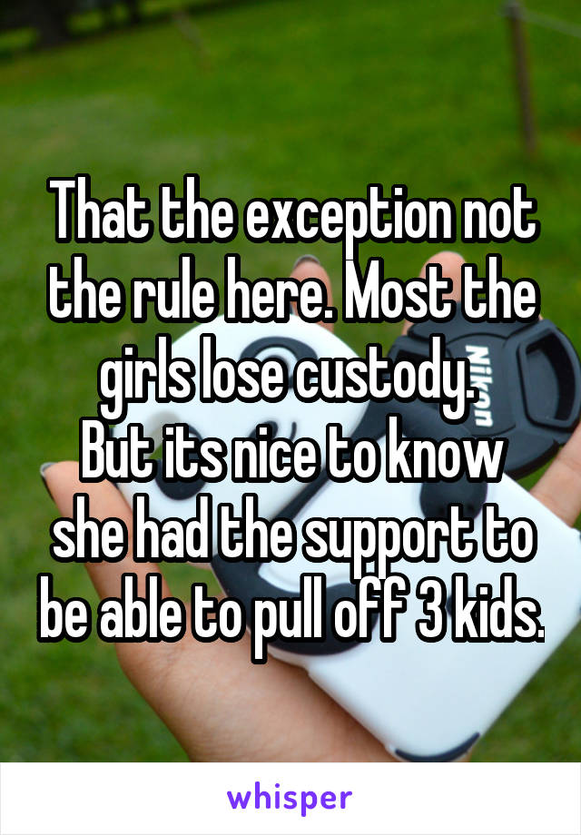 That the exception not the rule here. Most the girls lose custody. 
But its nice to know she had the support to be able to pull off 3 kids.