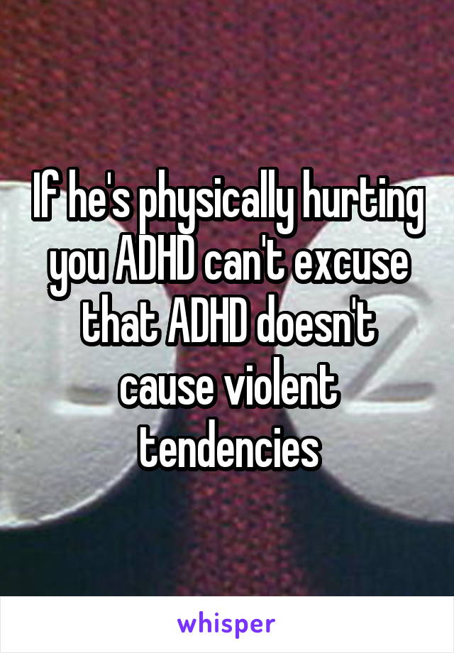 If he's physically hurting you ADHD can't excuse that ADHD doesn't cause violent tendencies