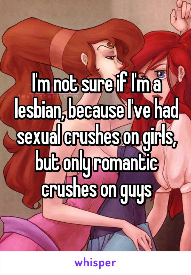 I'm not sure if I'm a lesbian, because I've had sexual crushes on girls, but only romantic crushes on guys