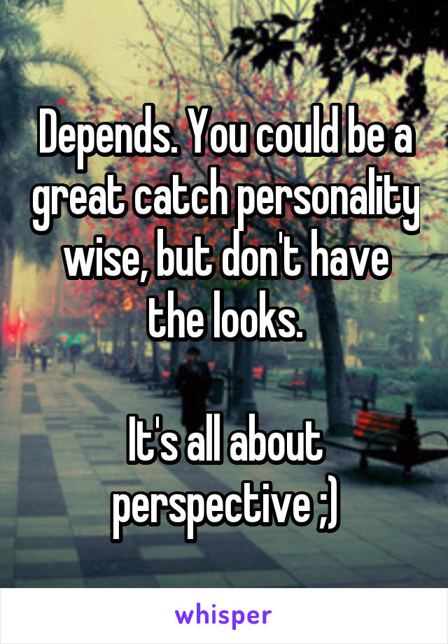 Depends. You could be a great catch personality wise, but don't have the looks.

It's all about perspective ;)