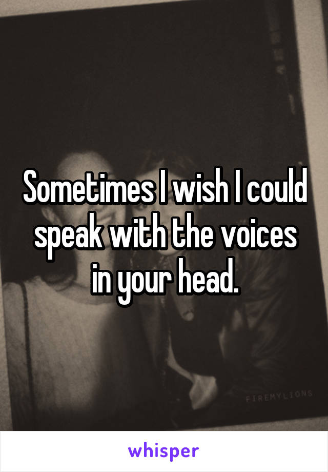 Sometimes I wish I could speak with the voices in your head.