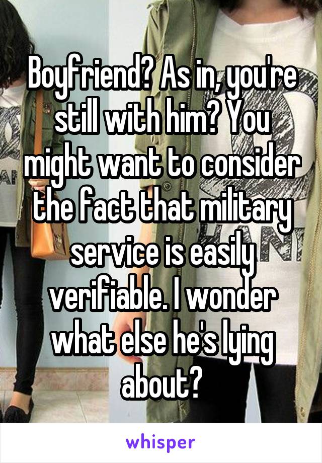 Boyfriend? As in, you're still with him? You might want to consider the fact that military service is easily verifiable. I wonder what else he's lying about?