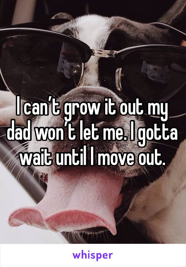 I can’t grow it out my dad won’t let me. I gotta wait until I move out. 