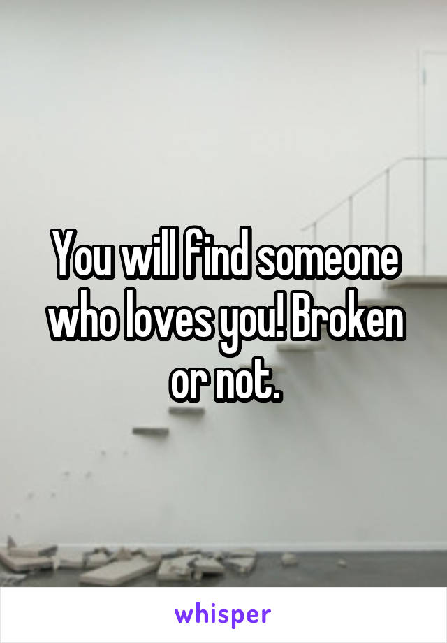 You will find someone who loves you! Broken or not.