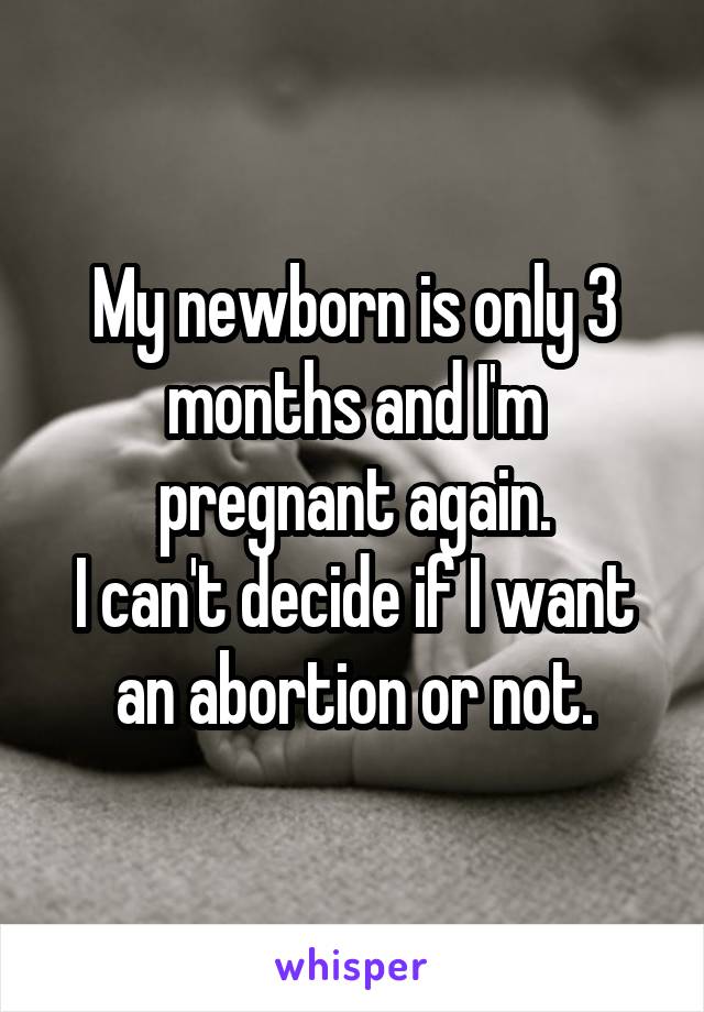 My newborn is only 3 months and I'm pregnant again.
I can't decide if I want an abortion or not.