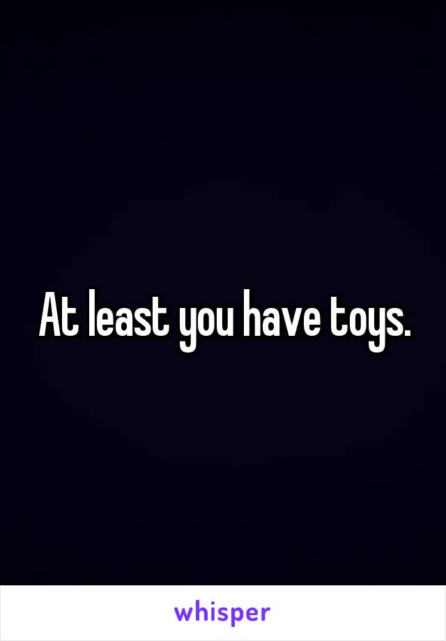 At least you have toys.
