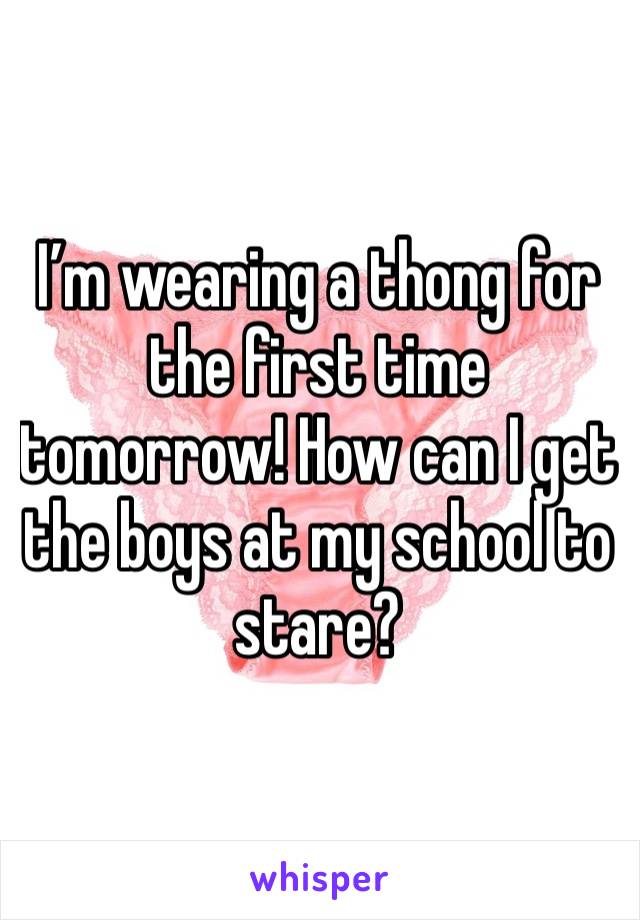 I’m wearing a thong for the first time tomorrow! How can I get the boys at my school to stare?