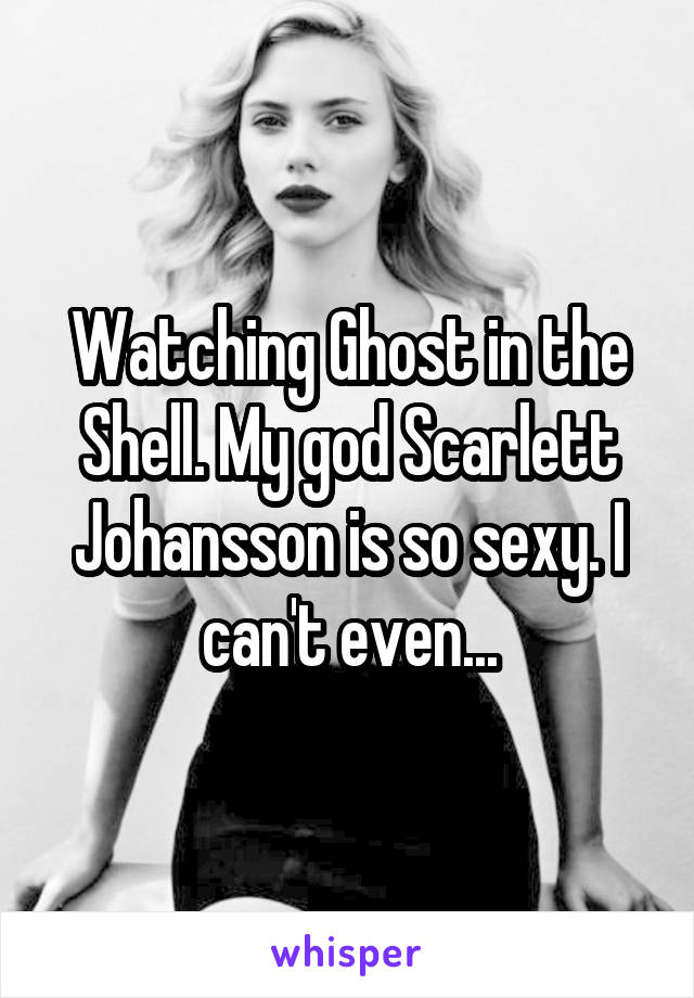 Watching Ghost in the Shell. My god Scarlett Johansson is so sexy. I can't even...