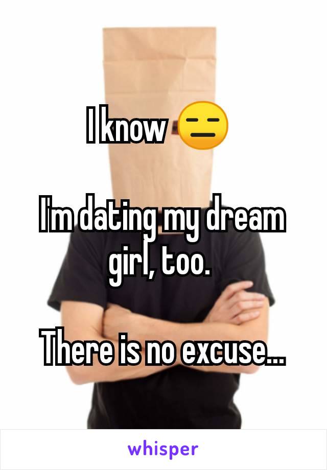 I know 😑 

I'm dating my dream girl, too. 

There is no excuse...