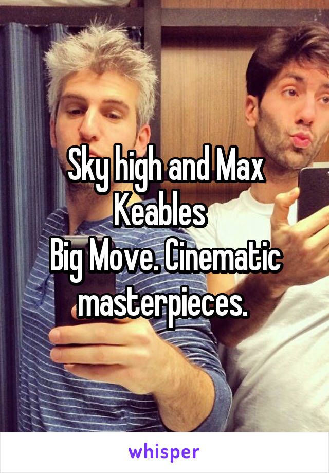 Sky high and Max Keables  
Big Move. Cinematic masterpieces. 