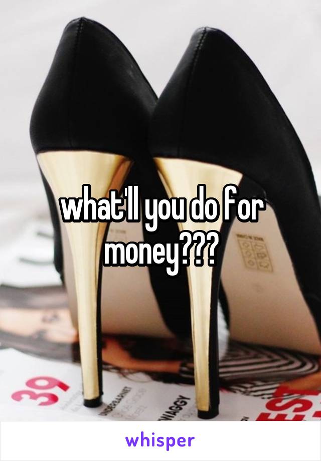 what'll you do for money???