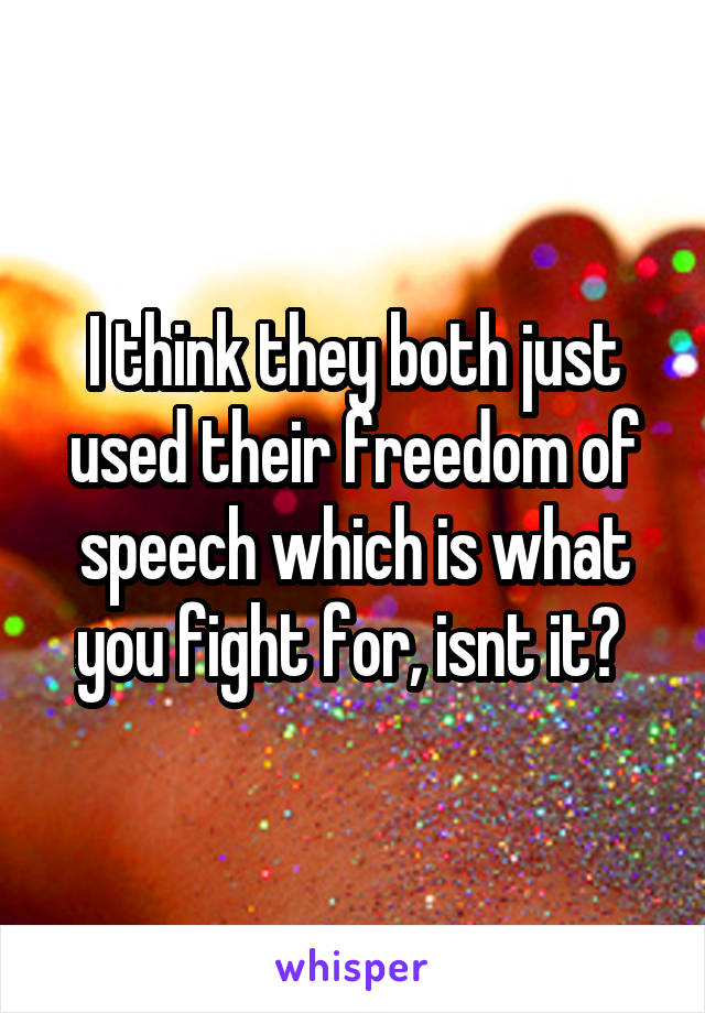 I think they both just used their freedom of speech which is what you fight for, isnt it? 