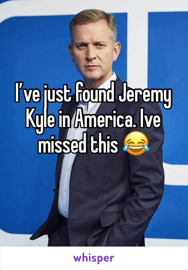 Iâ€™ve just found Jeremy Kyle in America. Ive missed this ðŸ˜‚