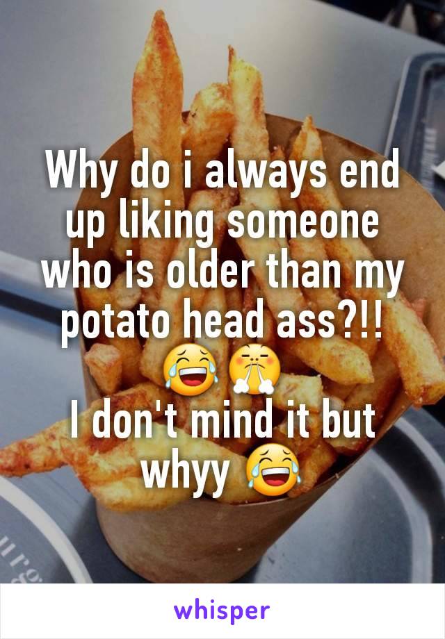 Why do i always end up liking someone who is older than my potato head ass?!! 😂😤
I don't mind it but whyy 😂