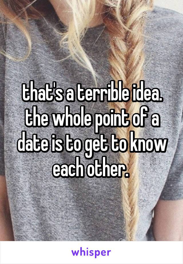 that's a terrible idea. the whole point of a date is to get to know each other. 
