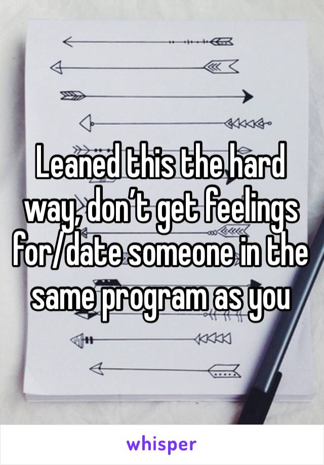 Leaned this the hard way, don’t get feelings for/date someone in the same program as you 
