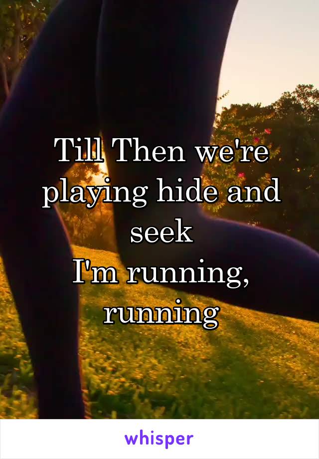 Till Then we're playing hide and seek
I'm running, running