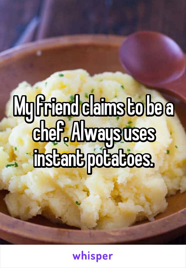 My friend claims to be a chef. Always uses instant potatoes.