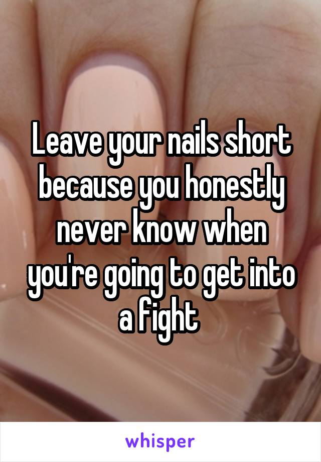Leave your nails short because you honestly never know when you're going to get into a fight 
