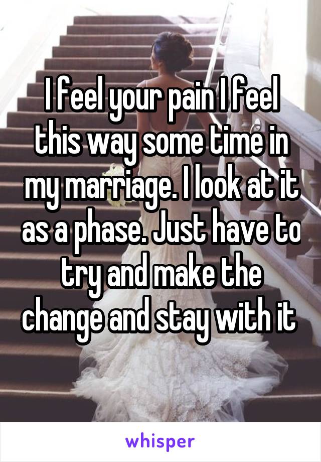 I feel your pain I feel this way some time in my marriage. I look at it as a phase. Just have to try and make the change and stay with it  