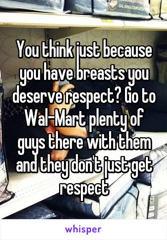 You think just because you have breasts you deserve respect? Go to Wal-Mart plenty of guys there with them and they don't just get respect