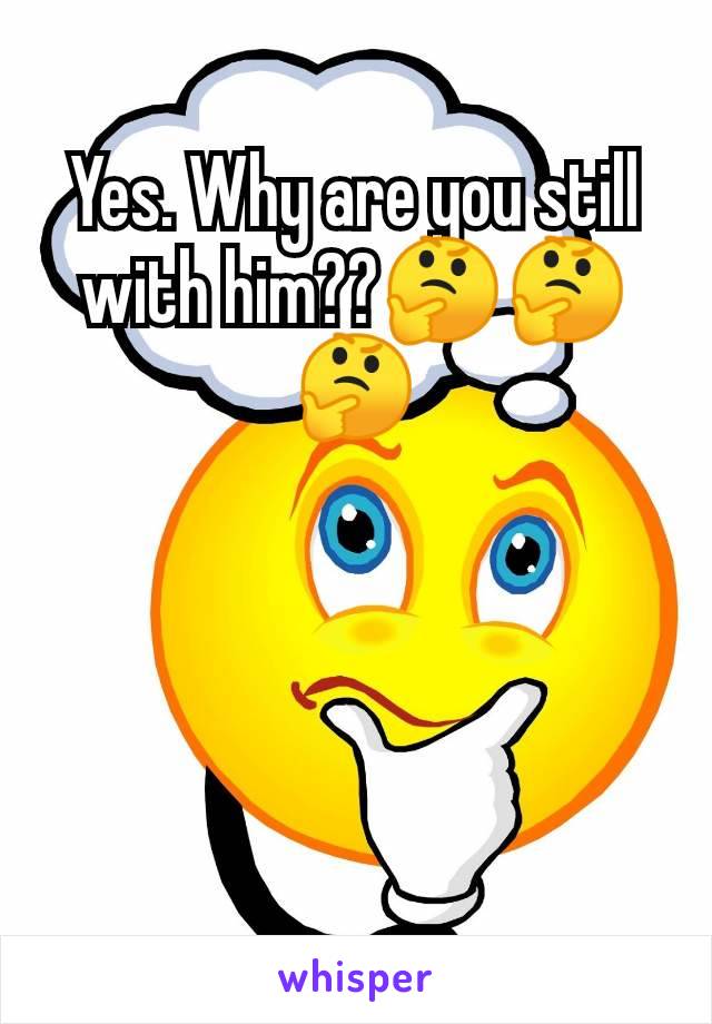 Yes. Why are you still with him??🤔🤔🤔