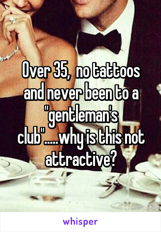 Over 35,  no tattoos and never been to a "gentleman's club".....why is this not attractive?