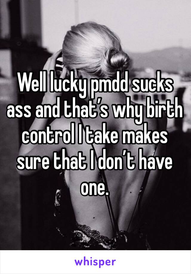 Well lucky pmdd sucks ass and that’s why birth control I take makes sure that I don’t have one. 