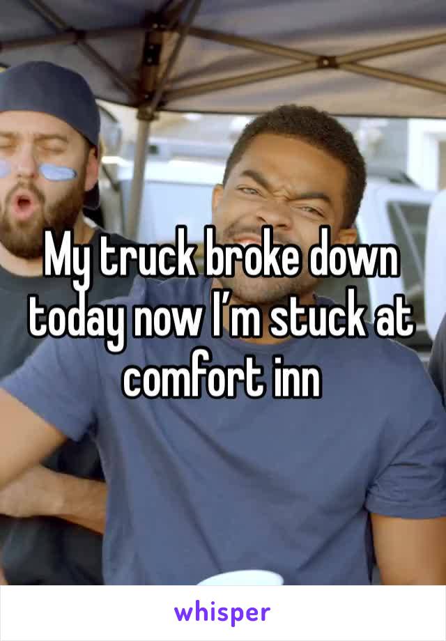 My truck broke down today now I’m stuck at comfort inn