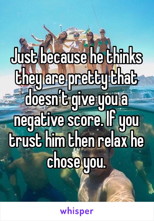 Just because he thinks they are pretty that doesn’t give you a negative score. If you trust him then relax he chose you. 