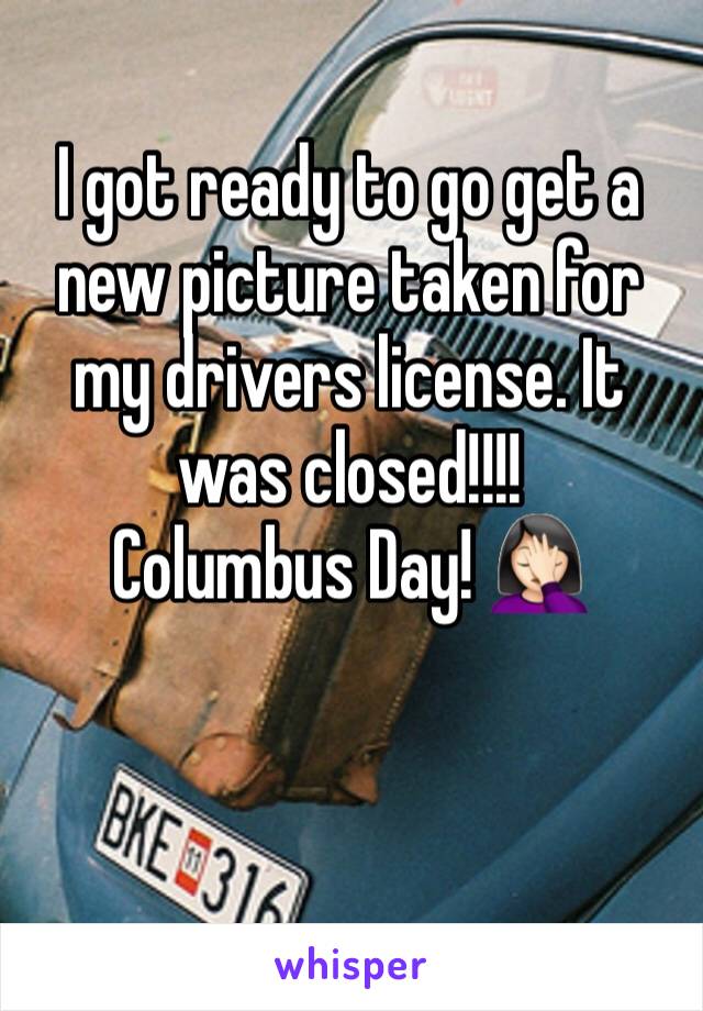 I got ready to go get a new picture taken for my drivers license. It was closed!!!!  
Columbus Day! 🤦🏻‍♀️