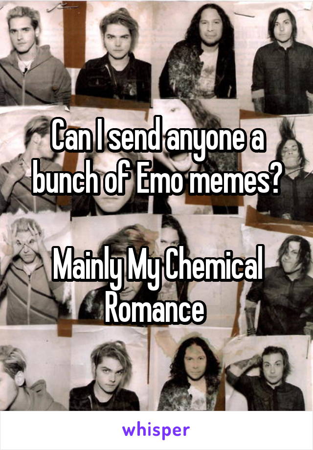 Can I send anyone a bunch of Emo memes?

Mainly My Chemical Romance 