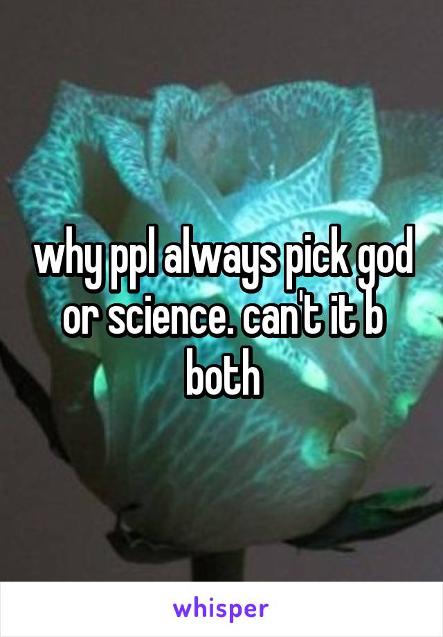why ppl always pick god or science. can't it b both