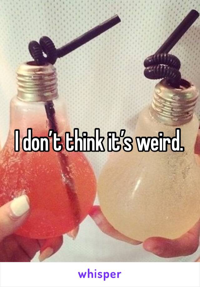 I don’t think it’s weird. 