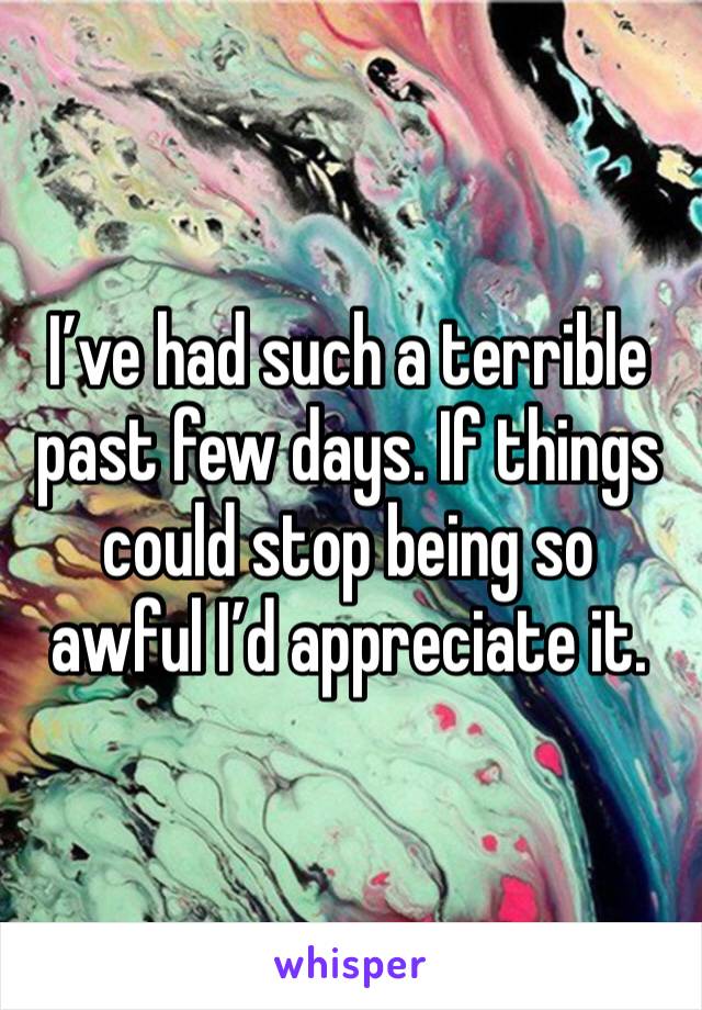 I’ve had such a terrible past few days. If things could stop being so awful I’d appreciate it. 