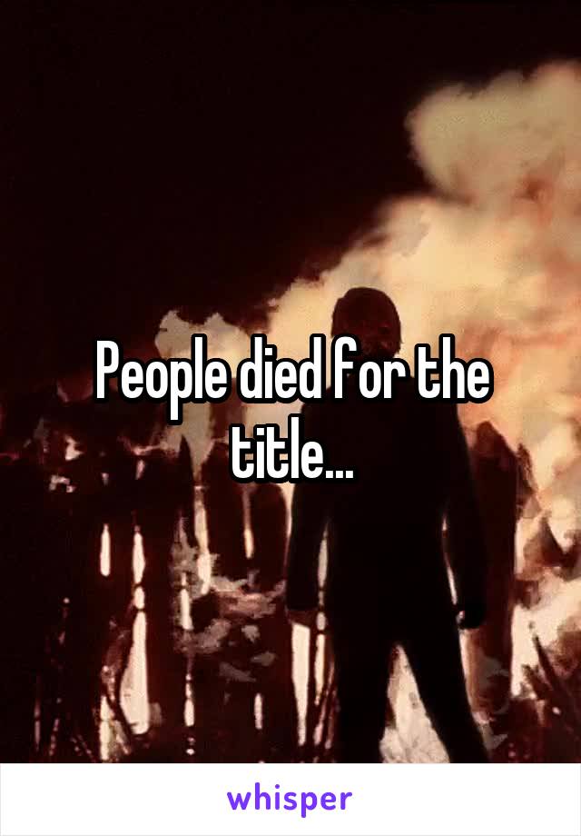 People died for the title...