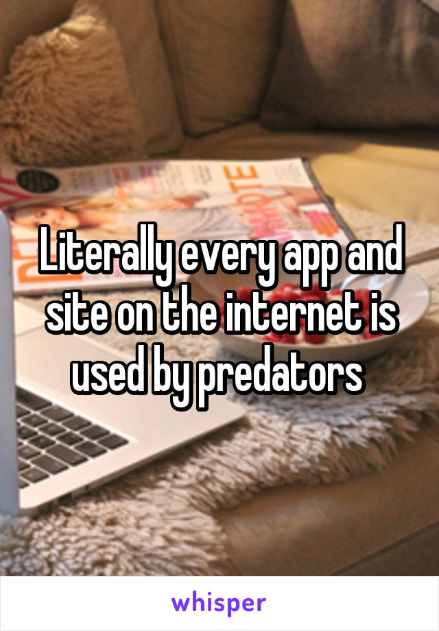 Literally every app and site on the internet is used by predators 