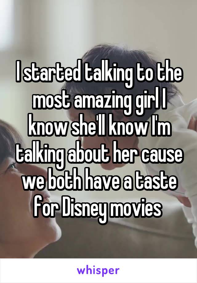 I started talking to the most amazing girl I know she'll know I'm talking about her cause we both have a taste for Disney movies 